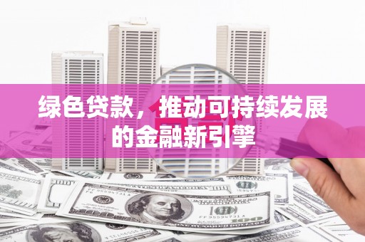德清绿色贷款，推动可持续发展的金融新引擎