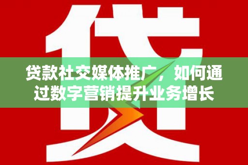 德清贷款社交媒体推广，如何通过数字营销提升业务增长