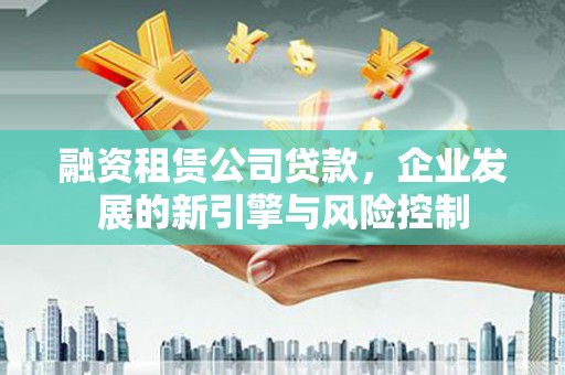 德清融资租赁公司贷款，企业发展的新引擎与风险控制