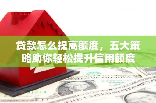 德清贷款怎么提高额度，五大策略助你轻松提升信用额度