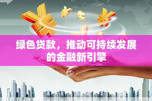 德清绿色贷款，推动可持续发展的金融新引擎