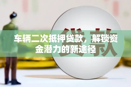 德清车辆二次抵押贷款，解锁资金潜力的新途径