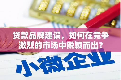 德清贷款品牌建设，如何在竞争激烈的市场中脱颖而出？
