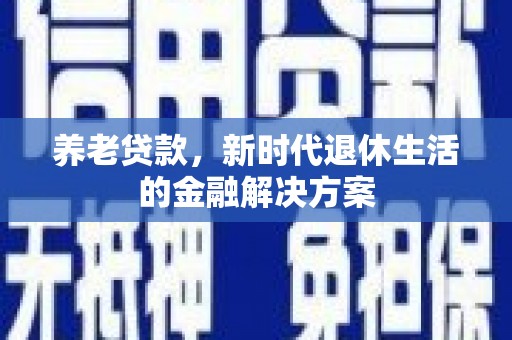 德清养老贷款，新时代退休生活的金融解决方案