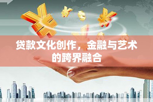 德清贷款文化创作，金融与艺术的跨界融合