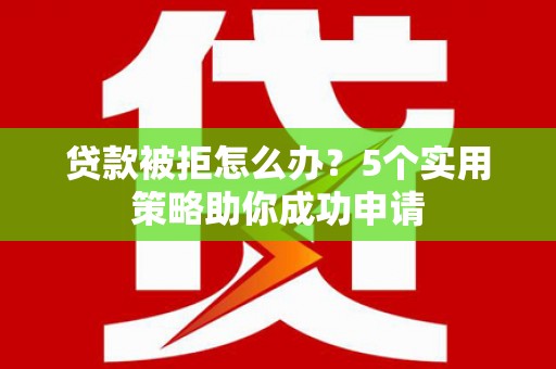 德清贷款被拒怎么办？5个实用策略助你成功申请
