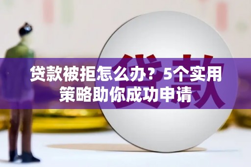 德清贷款被拒怎么办？5个实用策略助你成功申请