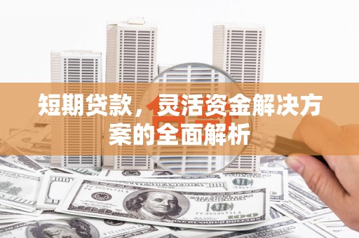 德清短期贷款，灵活资金解决方案的全面解析