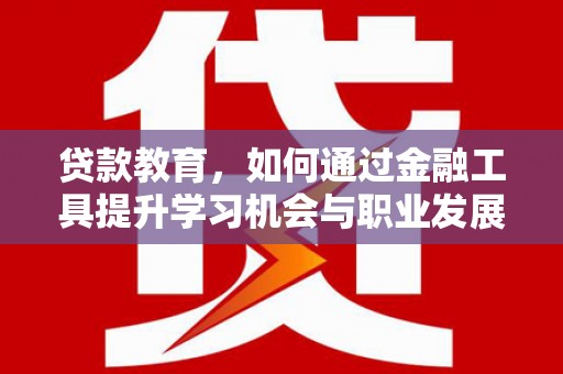 德清贷款教育，如何通过金融工具提升学习机会与职业发展