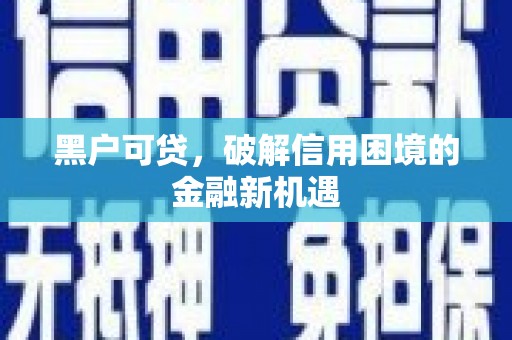 德清黑户可贷，破解信用困境的金融新机遇