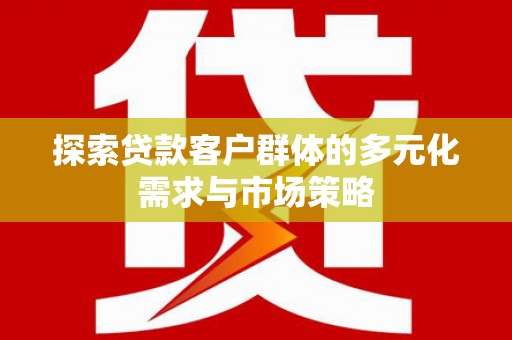 德清探索贷款客户群体的多元化需求与市场策略