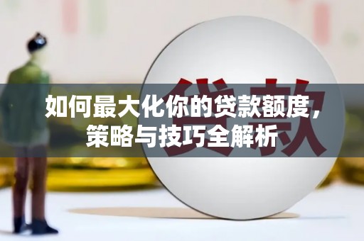德清如何最大化你的贷款额度，策略与技巧全解析