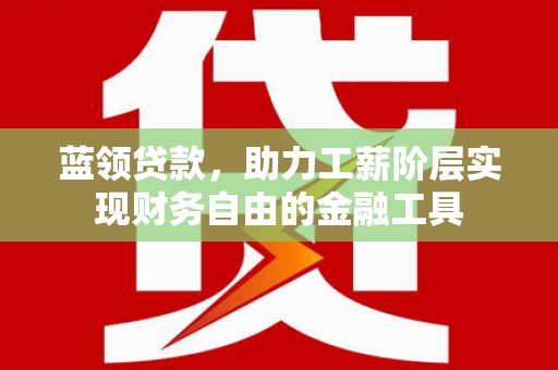 德清蓝领贷款，助力工薪阶层实现财务自由的金融工具