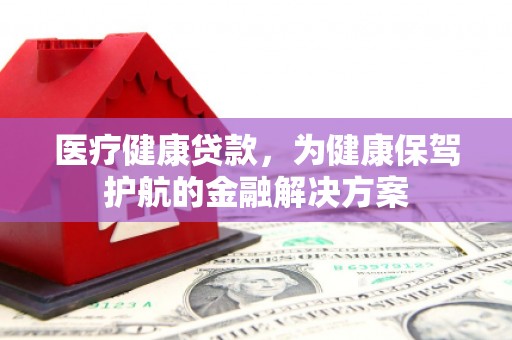 德清医疗健康贷款，为健康保驾护航的金融解决方案