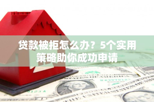 德清贷款被拒怎么办？5个实用策略助你成功申请