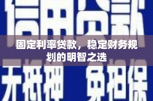 德清固定利率贷款，稳定财务规划的明智之选