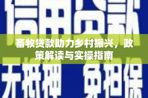 德清畜牧贷款助力乡村振兴，政策解读与实操指南