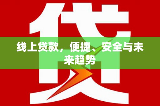 德清线上贷款，便捷、安全与未来趋势